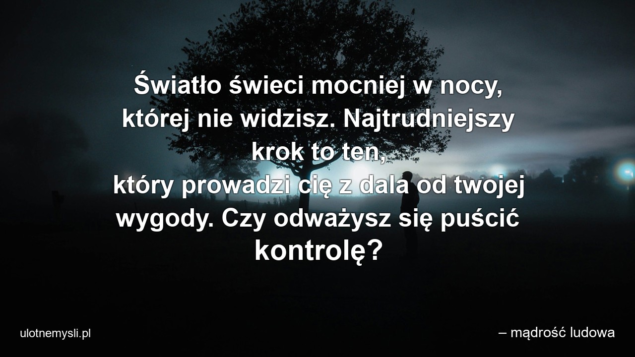 Światło świeci mocniej w nocy,  której nie widzisz. Najtrudniejszy krok to ten,  który prowadzi cię z dala od twojej wygody. Czy odważysz się puścić kontrolę?