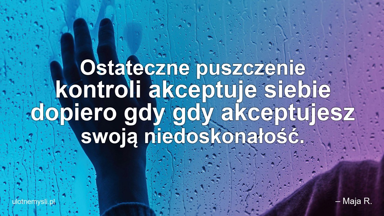 Ostateczne puszczenie kontroli akceptuje siebie dopiero gdy gdy akceptujesz swoją niedoskonałość. - – Maja R.