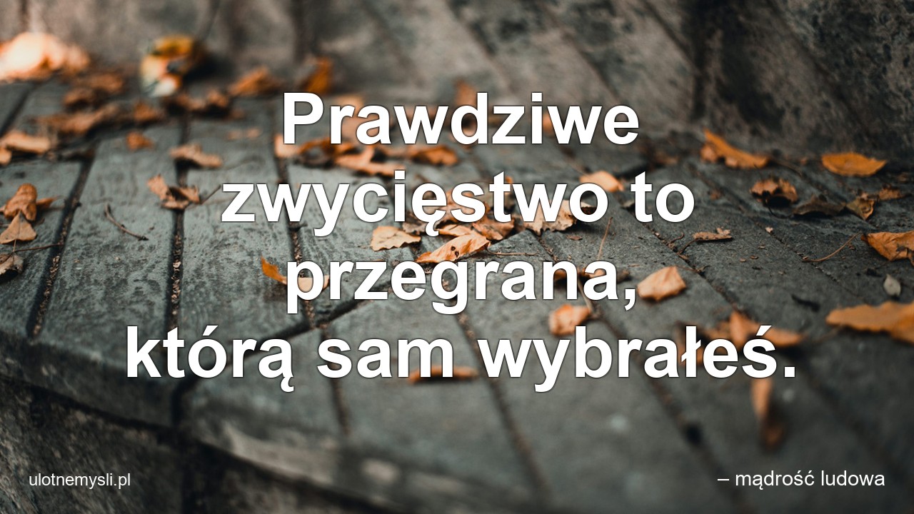 Prawdziwe zwycięstwo to przegrana,  którą sam wybrałeś. - – mądrość ludowa