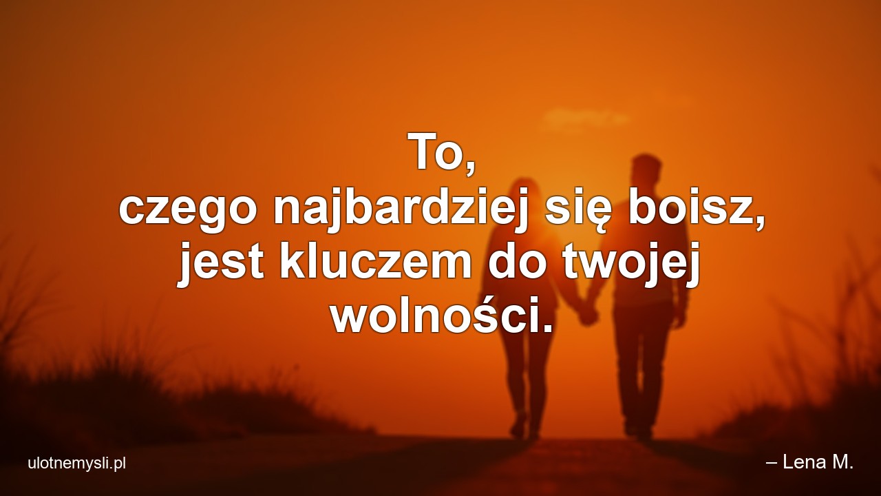 To,  czego najbardziej się boisz,  jest kluczem do twojej wolności. - – Lena M.