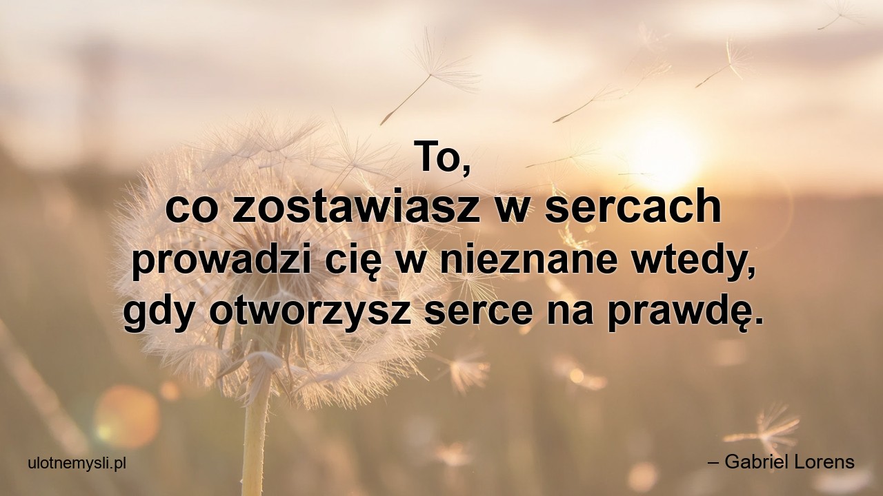 To,  co zostawiasz w sercach prowadzi cię w nieznane wtedy,  gdy otworzysz serce na prawdę. - – Gabriel Lorens