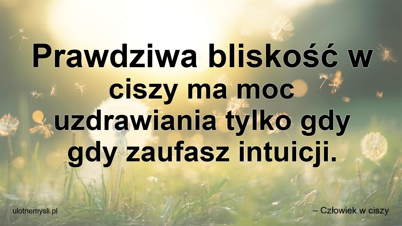 Prawdziwa bliskość w ciszy ma moc uzdrawiania tylko gdy gdy zaufasz intuicji. - – Człowiek w ciszy