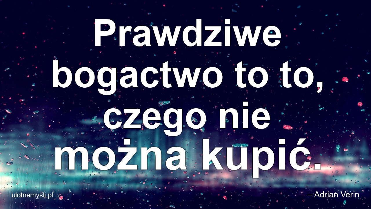 Prawdziwe bogactwo to to,  czego nie można kupić. - – Adrian Verin