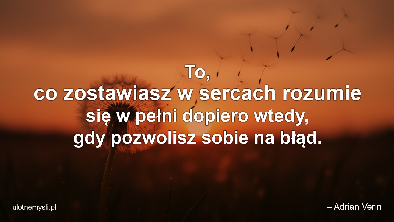 To,  co zostawiasz w sercach rozumie się w pełni dopiero wtedy,  gdy pozwolisz sobie na błąd. - – Adrian Verin