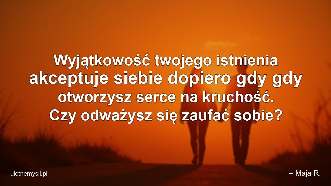 Wyjątkowość twojego istnienia akceptuje siebie dopiero gdy gdy otworzysz serce na kruchość. Czy odważysz się zaufać sobie?