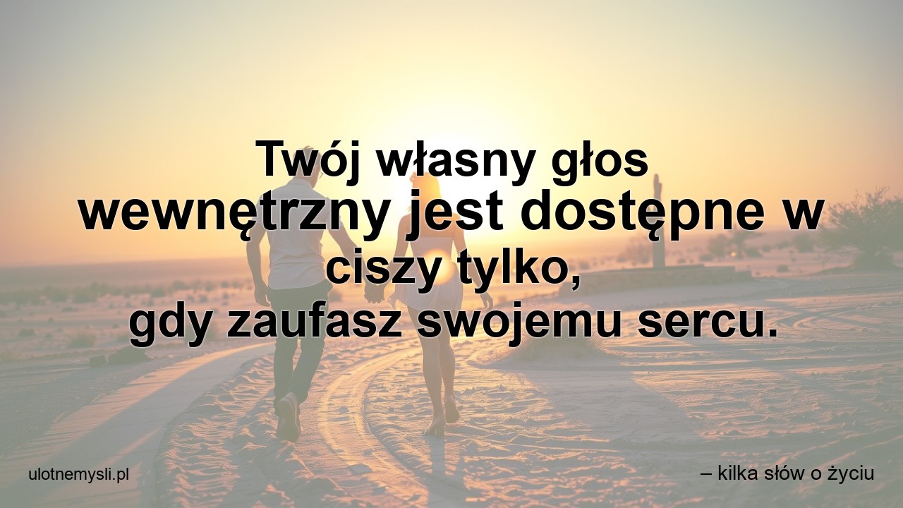 Twój własny głos wewnętrzny jest dostępne w ciszy tylko,  gdy zaufasz swojemu sercu.