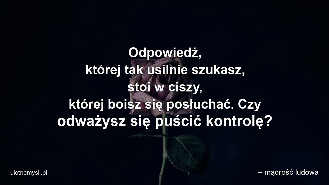 Odpowiedź,  której tak usilnie szukasz,  stoi w ciszy,  której boisz się posłuchać. Czy odważysz się puścić kontrolę?