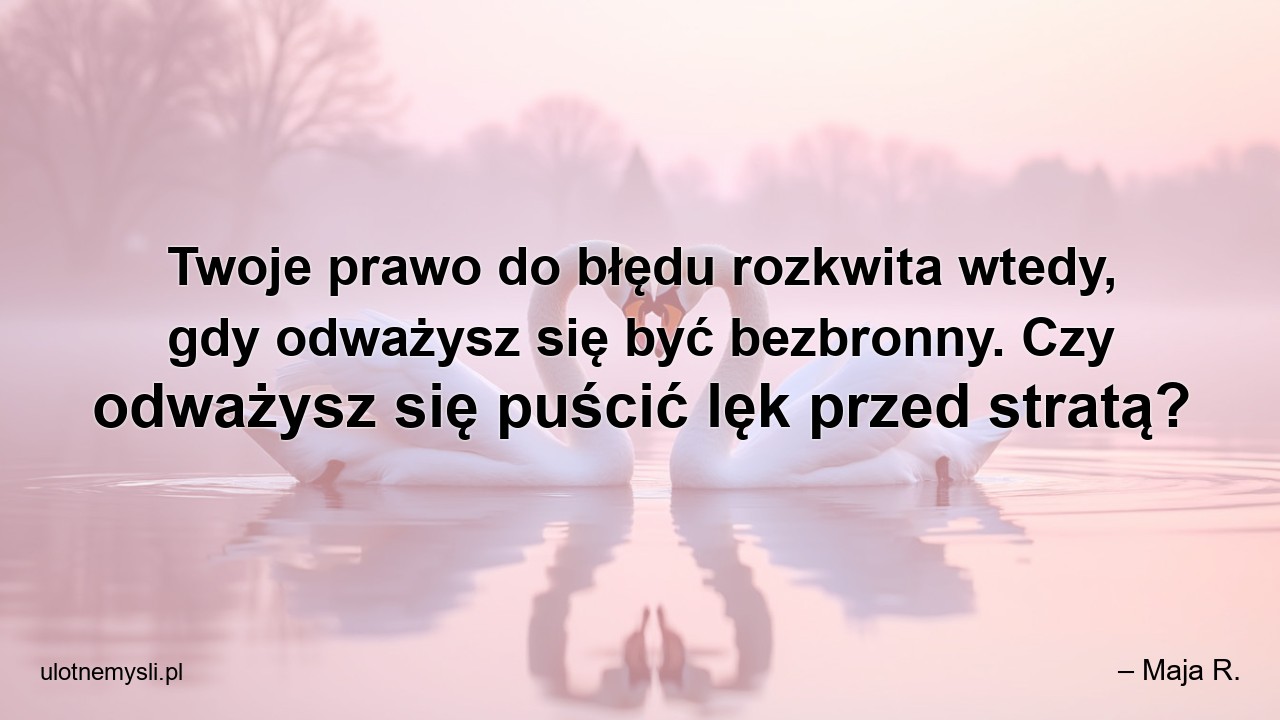 Twoje prawo do błędu rozkwita wtedy,  gdy odważysz się być bezbronny. Czy odważysz się puścić lęk przed stratą? - – Maja R.