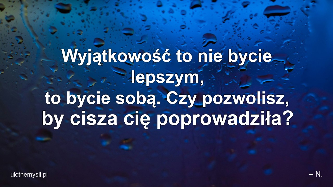 Wyjątkowość to nie bycie lepszym,  to bycie sobą. Czy pozwolisz,  by cisza cię poprowadziła? - – N.