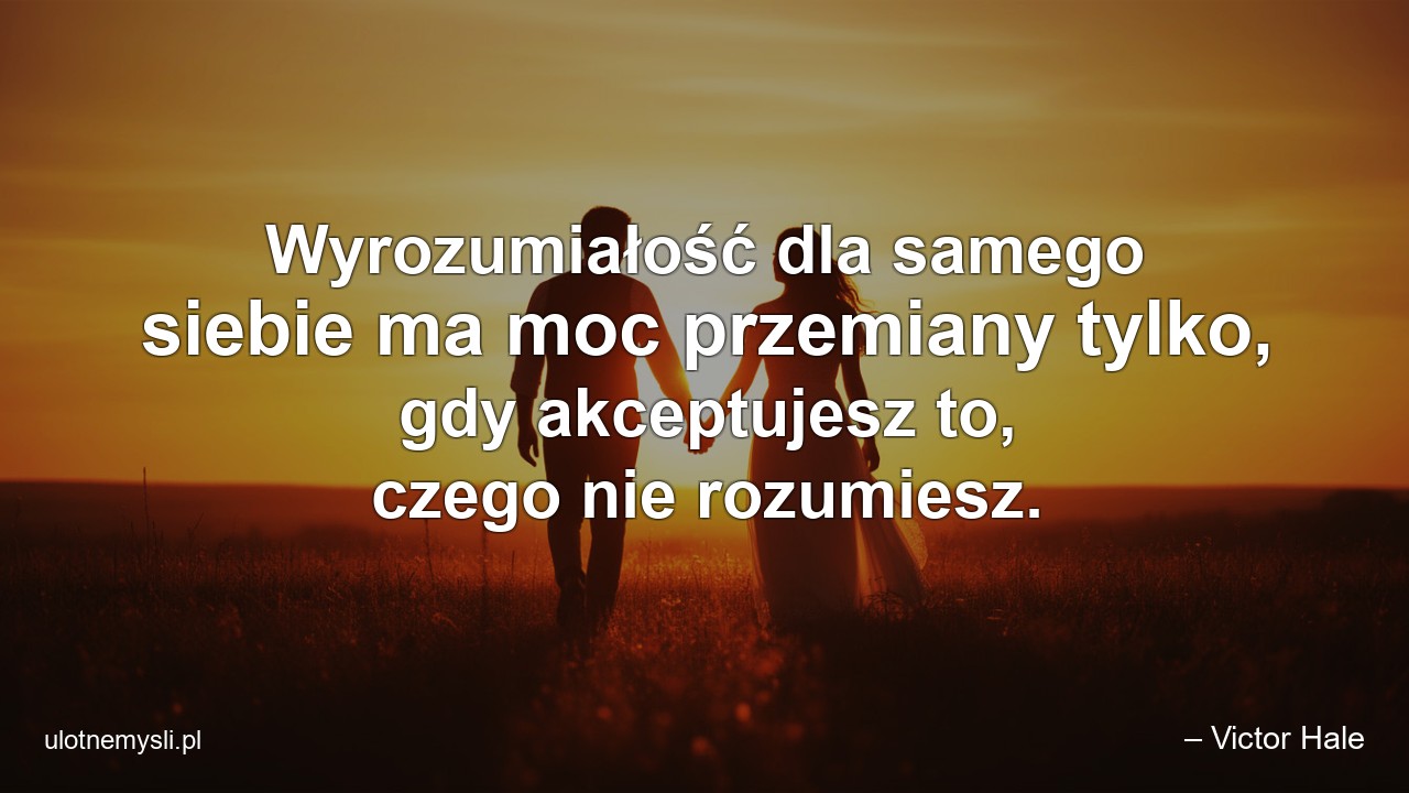 Wyrozumiałość dla samego siebie ma moc przemiany tylko,  gdy akceptujesz to,  czego nie rozumiesz.