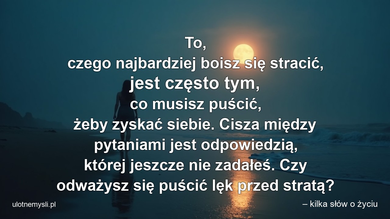 To,  czego najbardziej boisz się stracić,  jest często tym,  co musisz puścić,  żeby zyskać siebie. Cisza między pytaniami jest odpowiedzią,  której jeszcze nie zadałeś. Czy odważysz się puścić lęk przed stratą? - – kilka słów o życiu