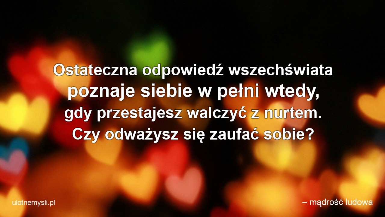 Ostateczna odpowiedź wszechświata poznaje siebie w pełni wtedy,  gdy przestajesz walczyć z nurtem. Czy odważysz się zaufać sobie? - – mądrość ludowa