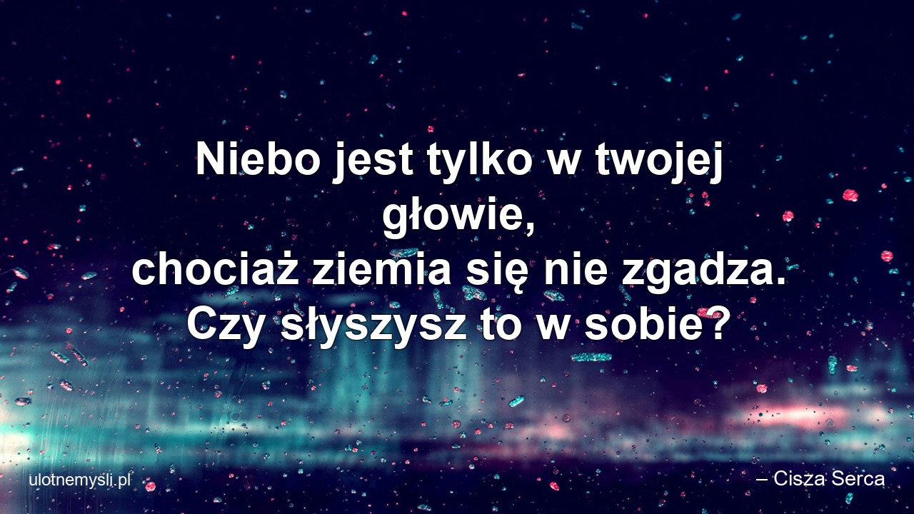 Niebo jest tylko w twojej głowie,  chociaż ziemia się nie zgadza. Czy słyszysz to w sobie?