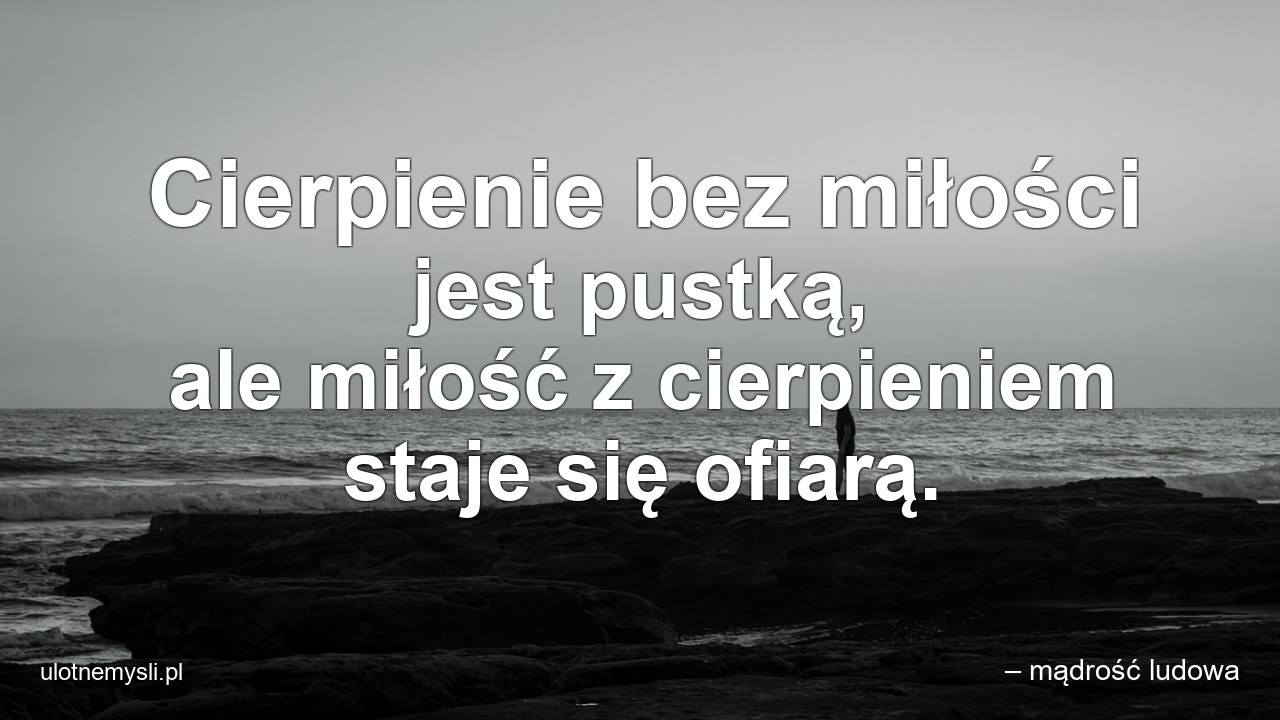 Cierpienie bez miłości jest pustką,  ale miłość z cierpieniem staje się ofiarą.