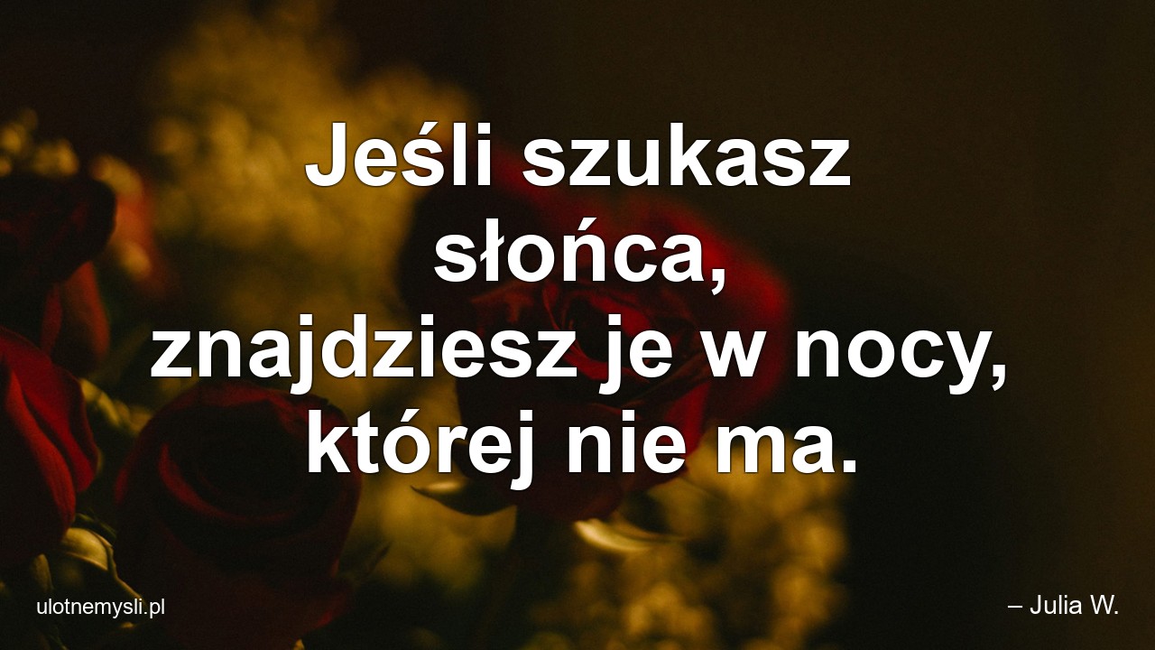 Jeśli szukasz słońca,  znajdziesz je w nocy,  której nie ma.