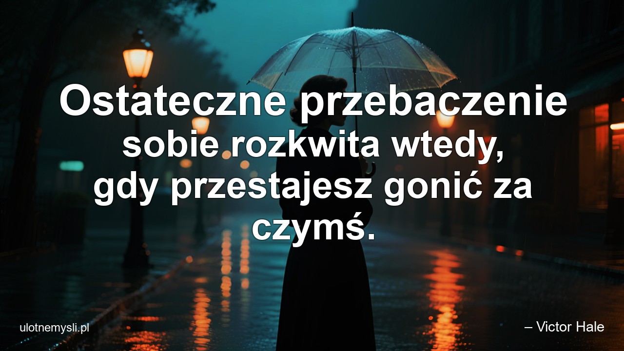 Ostateczne przebaczenie sobie rozkwita wtedy,  gdy przestajesz gonić za czymś.