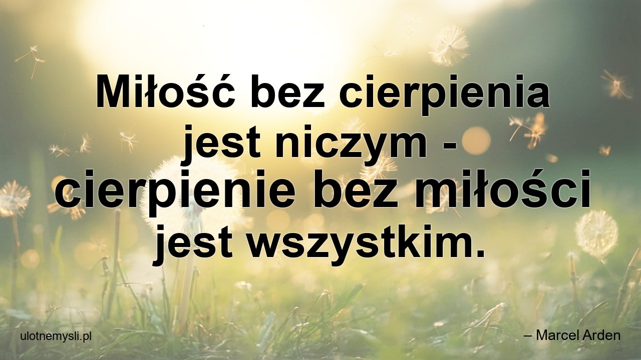 Miłość bez cierpienia jest niczym - cierpienie bez miłości jest wszystkim.