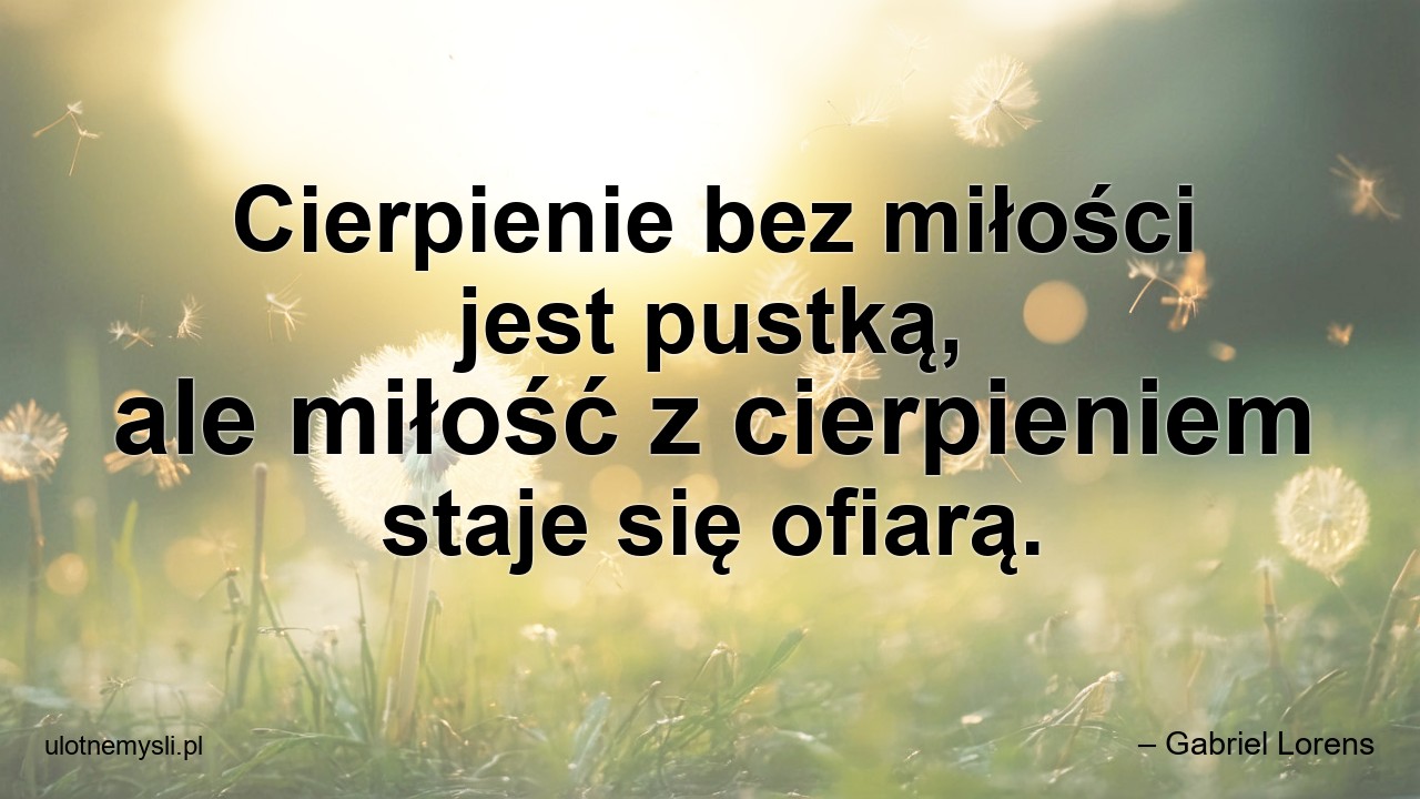 Cierpienie bez miłości jest pustką,  ale miłość z cierpieniem staje się ofiarą.
