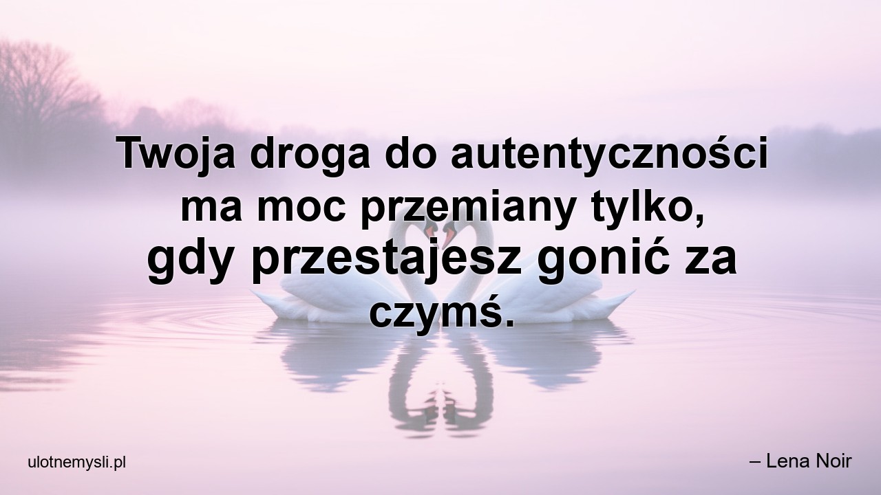 Twoja droga do autentyczności ma moc przemiany tylko,  gdy przestajesz gonić za czymś.