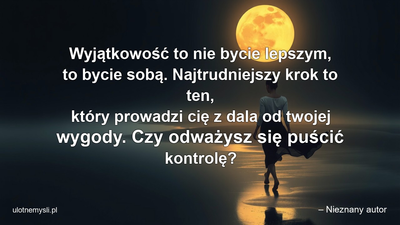 Wyjątkowość to nie bycie lepszym,  to bycie sobą. Najtrudniejszy krok to ten,  który prowadzi cię z dala od twojej wygody. Czy odważysz się puścić kontrolę?