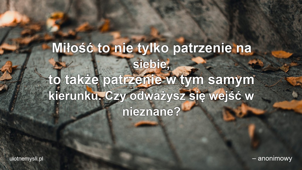Miłość to nie tylko patrzenie na siebie,  to także patrzenie w tym samym kierunku. Czy odważysz się wejść w nieznane? - – anonimowy