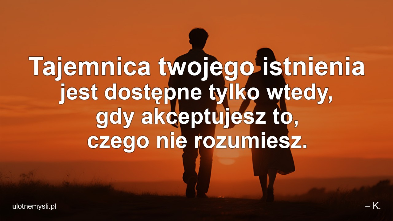 Tajemnica twojego istnienia jest dostępne tylko wtedy,  gdy akceptujesz to,  czego nie rozumiesz. - – K.