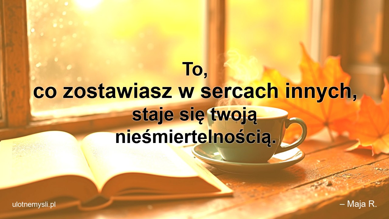 To,  co zostawiasz w sercach innych,  staje się twoją nieśmiertelnością.