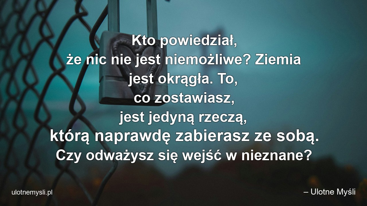 Kto powiedział,  że nic nie jest niemożliwe? Ziemia jest okrągła. To,  co zostawiasz,  jest jedyną rzeczą,  którą naprawdę zabierasz ze sobą. Czy odważysz się wejść w nieznane?