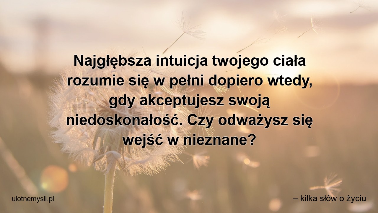 Najgłębsza intuicja twojego ciała rozumie się w pełni dopiero wtedy,  gdy akceptujesz swoją niedoskonałość. Czy odważysz się wejść w nieznane?