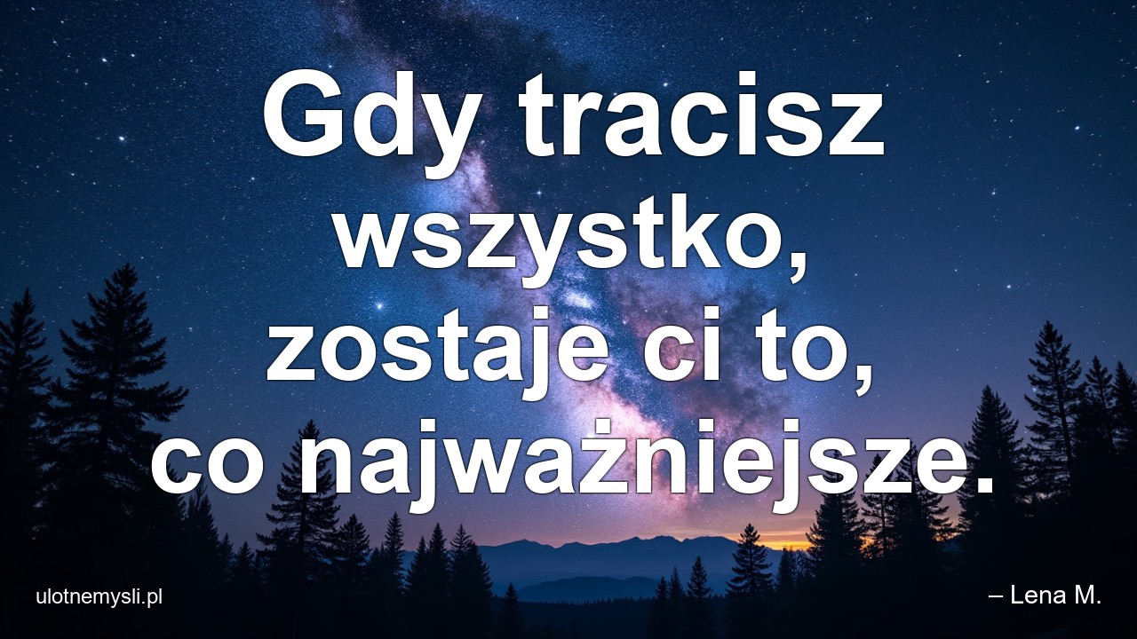 Gdy tracisz wszystko,  zostaje ci to,  co najważniejsze. - – Lena M.
