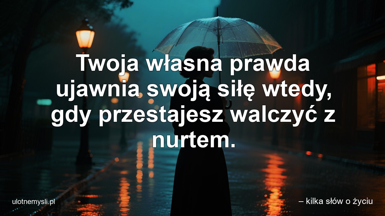Twoja własna prawda ujawnia swoją siłę wtedy,  gdy przestajesz walczyć z nurtem.
