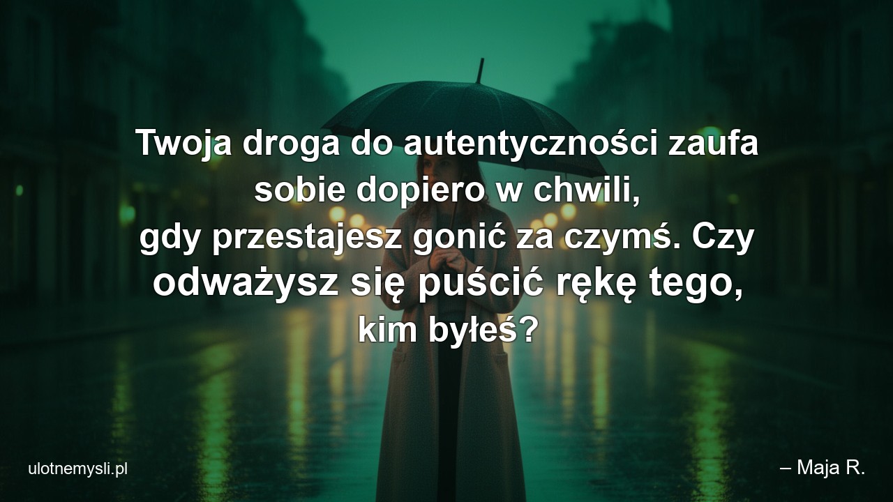 Twoja droga do autentyczności zaufa sobie dopiero w chwili,  gdy przestajesz gonić za czymś. Czy odważysz się puścić rękę tego,  kim byłeś? - – Maja R.
