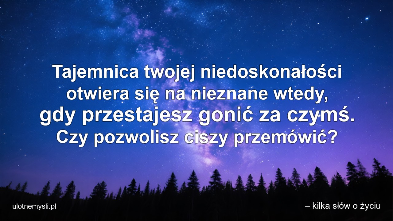 Tajemnica twojej niedoskonałości otwiera się na nieznane wtedy,  gdy przestajesz gonić za czymś. Czy pozwolisz ciszy przemówić?