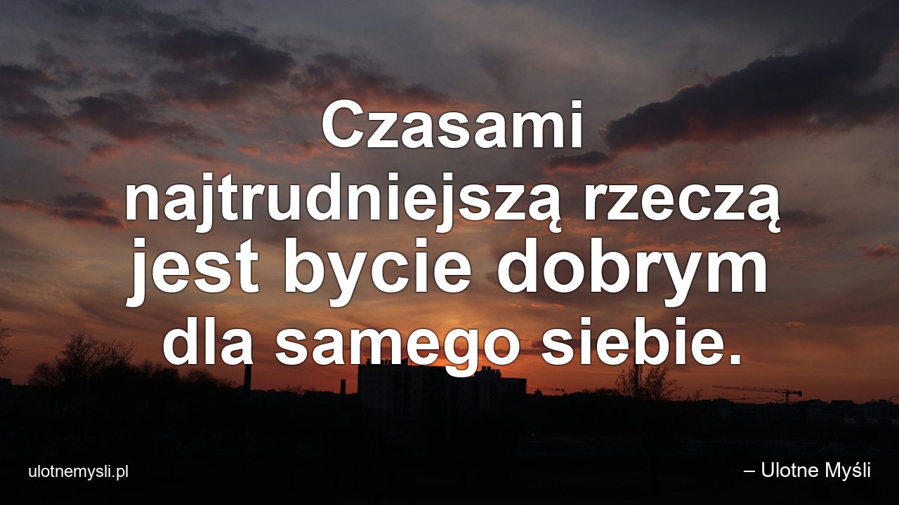 Czasami najtrudniejszą rzeczą jest bycie dobrym dla samego siebie. - – Ulotne Myśli