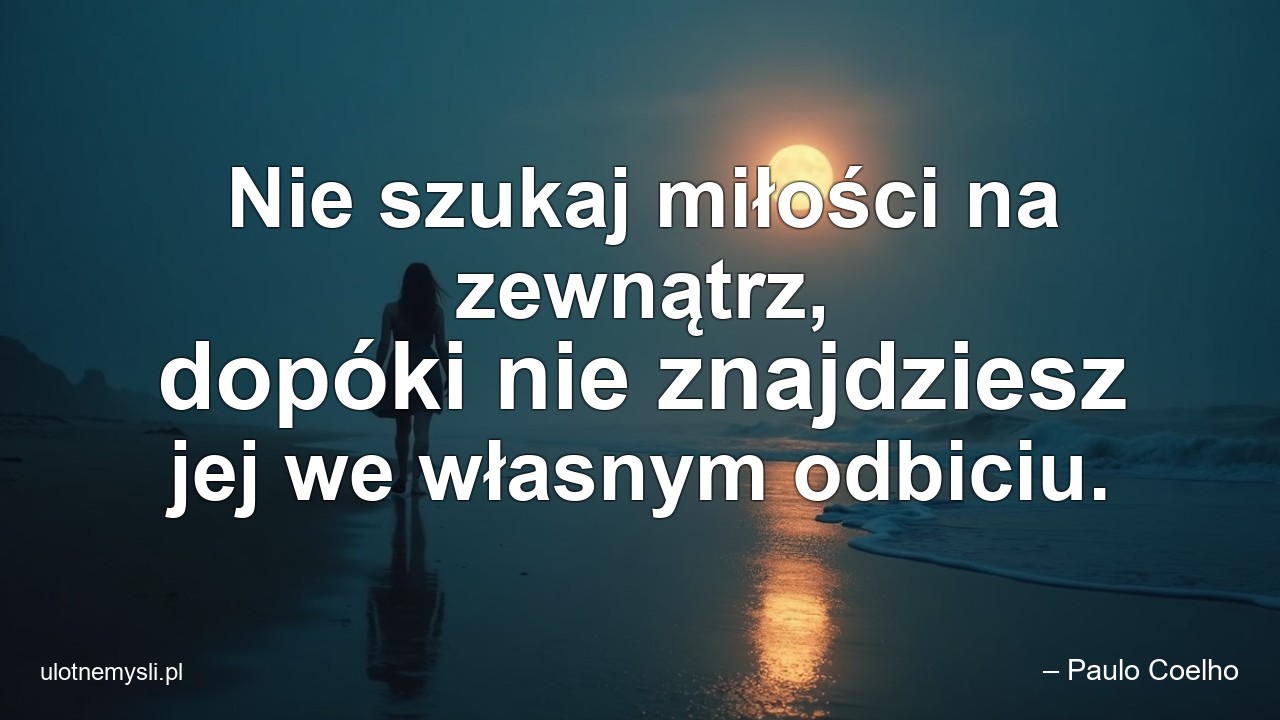 Nie szukaj miłości na zewnątrz,  dopóki nie znajdziesz jej we własnym odbiciu.