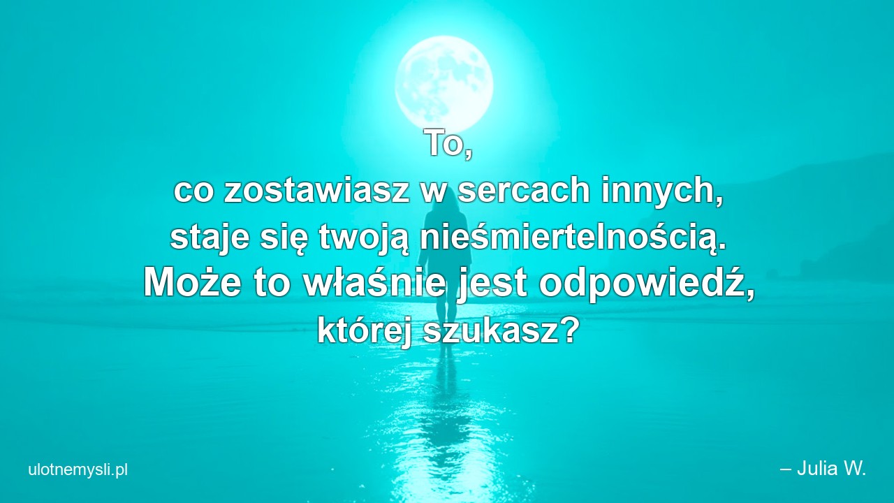 To,  co zostawiasz w sercach innych,  staje się twoją nieśmiertelnością. Może to właśnie jest odpowiedź,  której szukasz?
