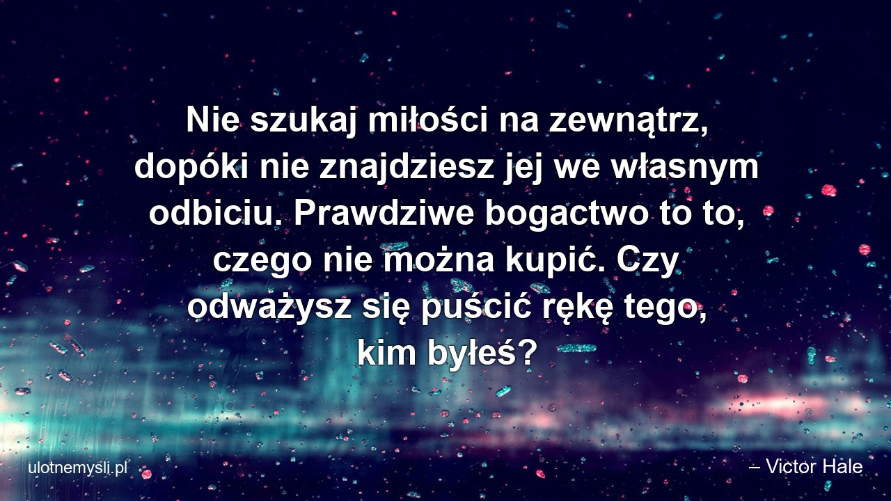 Nie szukaj miłości na zewnątrz,  dopóki nie znajdziesz jej we własnym odbiciu. Prawdziwe bogactwo to to,  czego nie można kupić. Czy odważysz się puścić rękę tego,  kim byłeś?