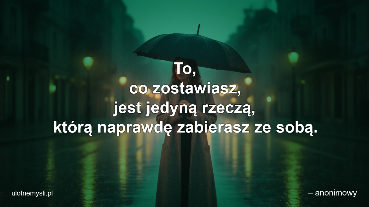 To,  co zostawiasz,  jest jedyną rzeczą,  którą naprawdę zabierasz ze sobą. - – anonimowy