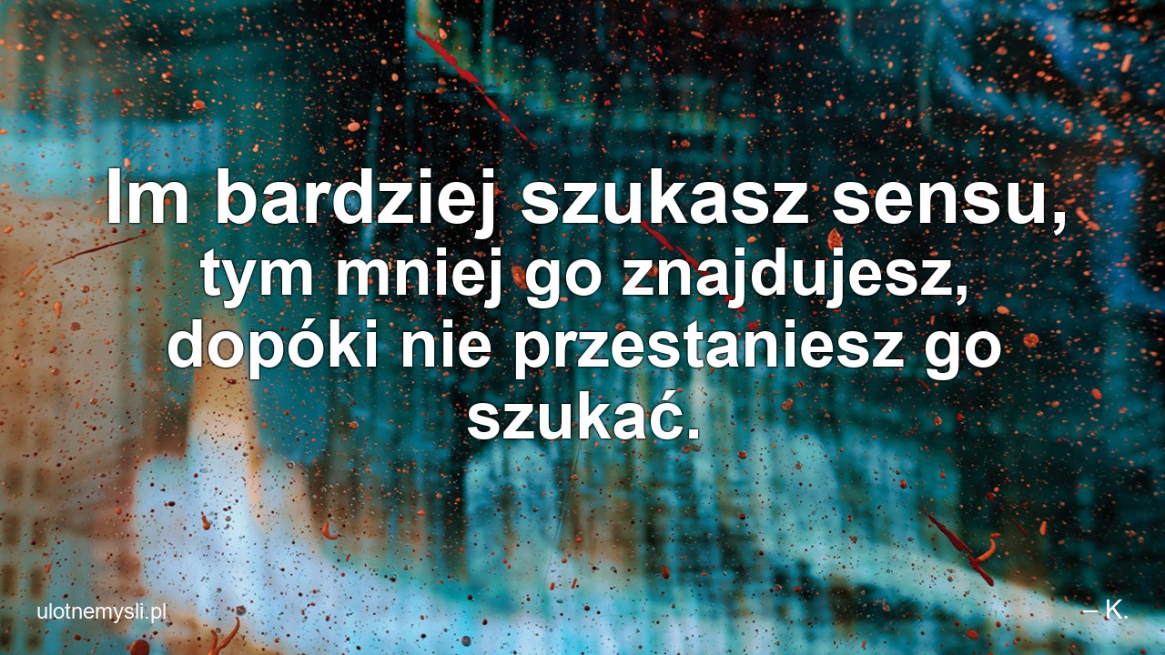 Im bardziej szukasz sensu,  tym mniej go znajdujesz,  dopóki nie przestaniesz go szukać. - – K.