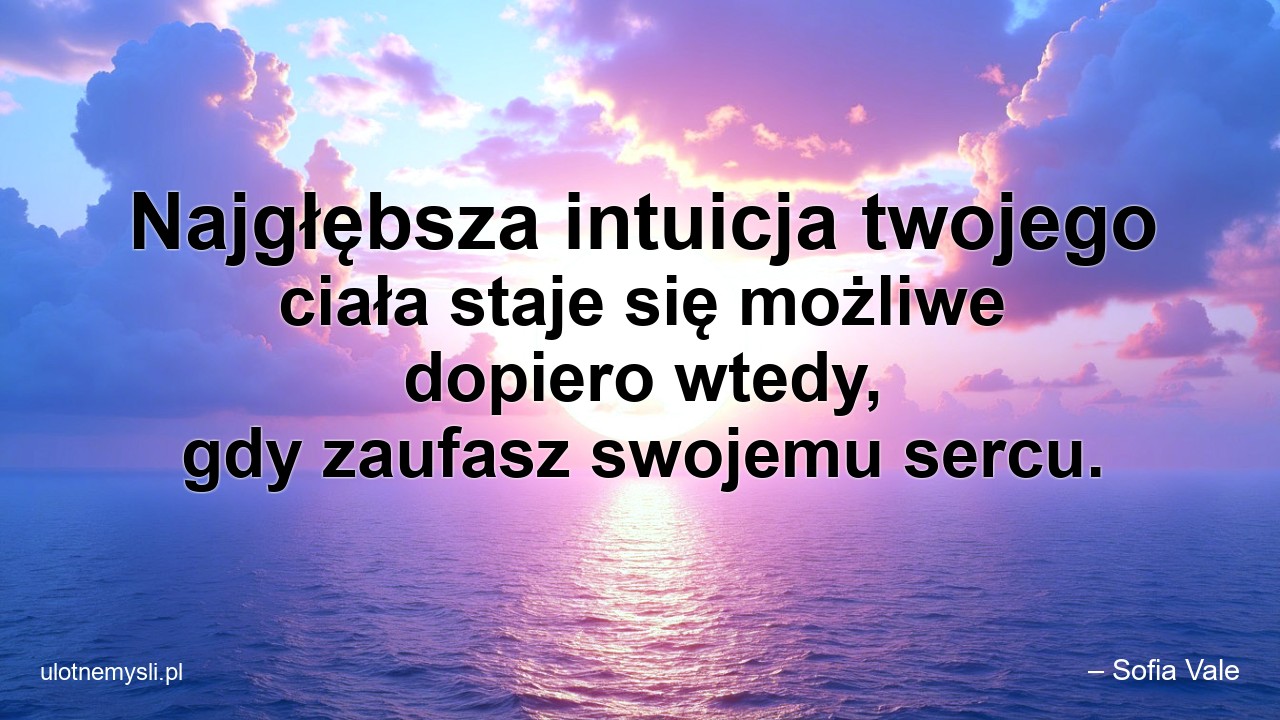 Najgłębsza intuicja twojego ciała staje się możliwe dopiero wtedy,  gdy zaufasz swojemu sercu. - – Sofia Vale