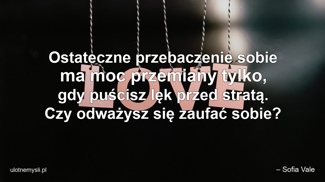 Ostateczne przebaczenie sobie ma moc przemiany tylko,  gdy puścisz lęk przed stratą. Czy odważysz się zaufać sobie? - – Sofia Vale