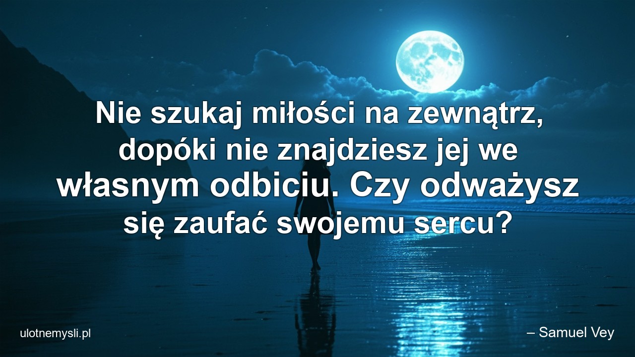 Nie szukaj miłości na zewnątrz,  dopóki nie znajdziesz jej we własnym odbiciu. Czy odważysz się zaufać swojemu sercu? - – Samuel Vey