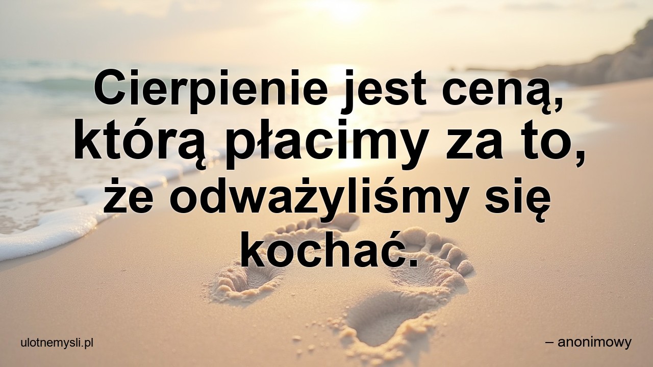 Cierpienie jest ceną,  którą płacimy za to,  że odważyliśmy się kochać. - – anonimowy