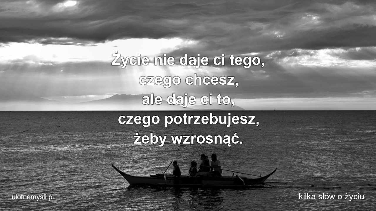 Życie nie daje ci tego,  czego chcesz,  ale daje ci to,  czego potrzebujesz,  żeby wzrosnąć. - – kilka słów o życiu