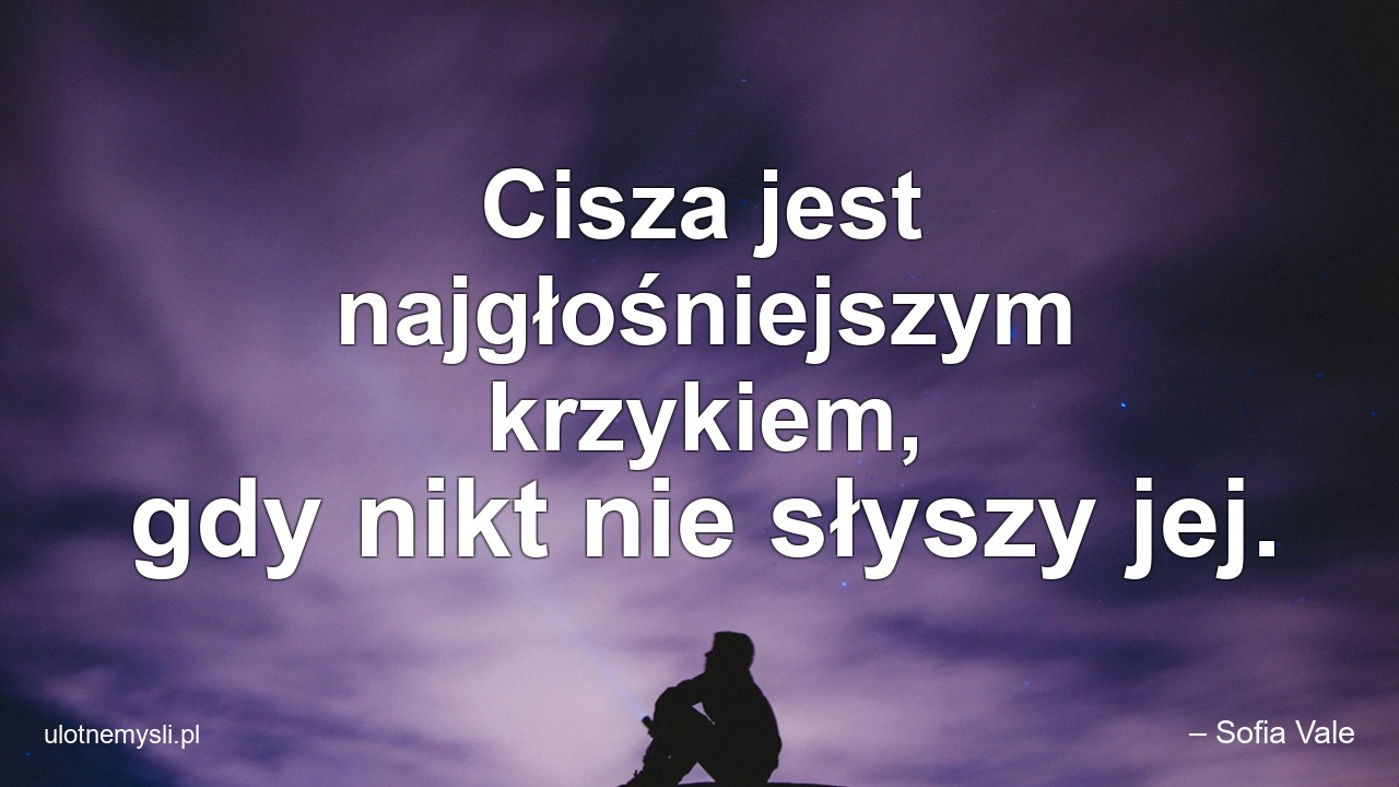 Cisza jest najgłośniejszym krzykiem,  gdy nikt nie słyszy jej. - – Sofia Vale