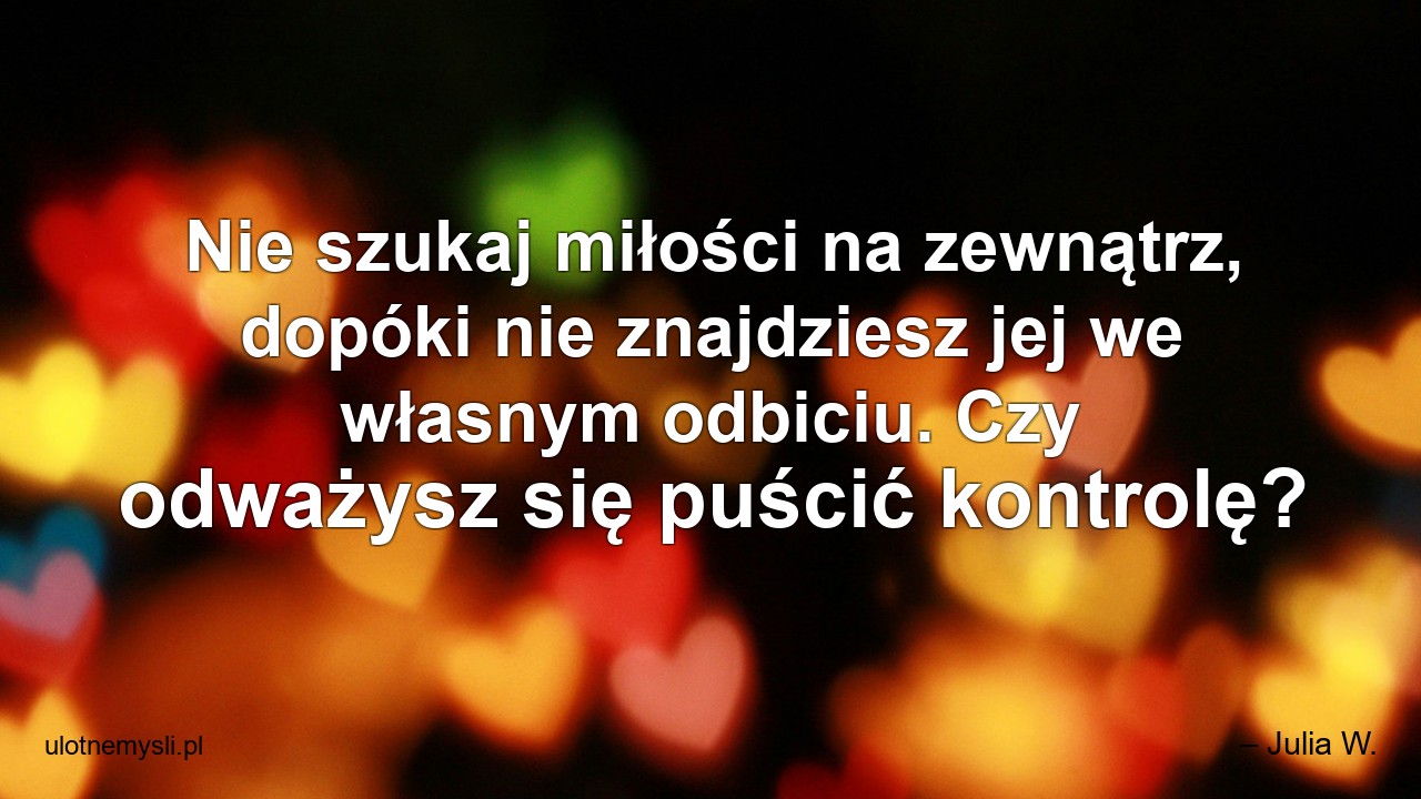 Nie szukaj miłości na zewnątrz,  dopóki nie znajdziesz jej we własnym odbiciu. Czy odważysz się puścić kontrolę? - – Julia W.