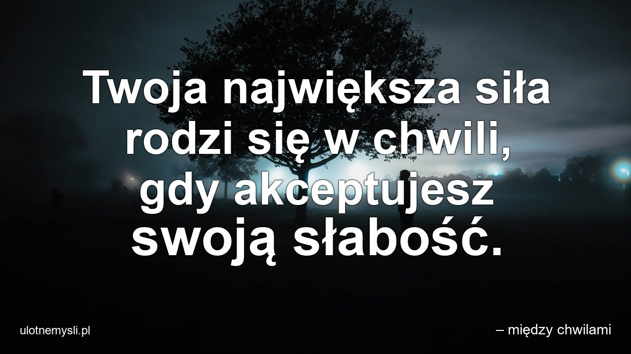 Twoja największa siła rodzi się w chwili,  gdy akceptujesz swoją słabość. - – między chwilami