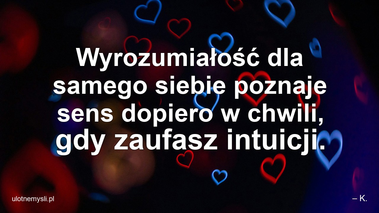 Wyrozumiałość dla samego siebie poznaje sens dopiero w chwili,  gdy zaufasz intuicji. - – K.