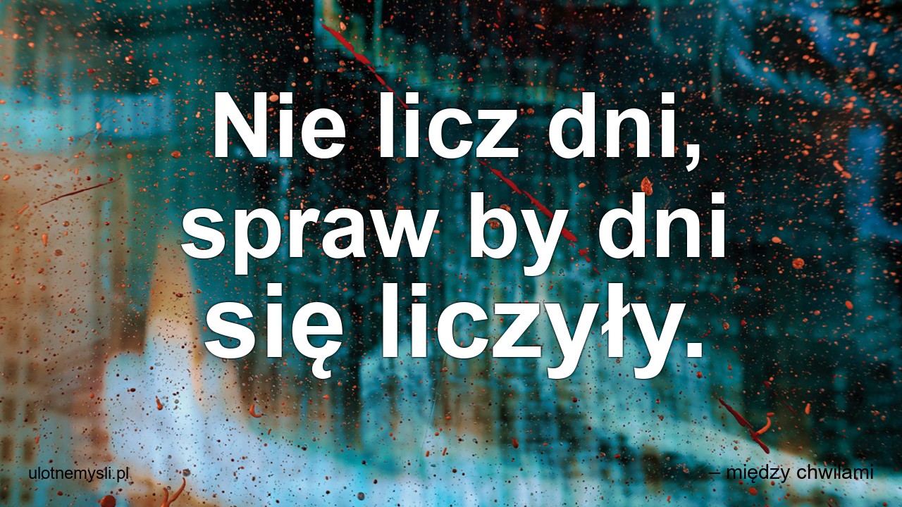 Nie licz dni,  spraw by dni się liczyły. - – między chwilami