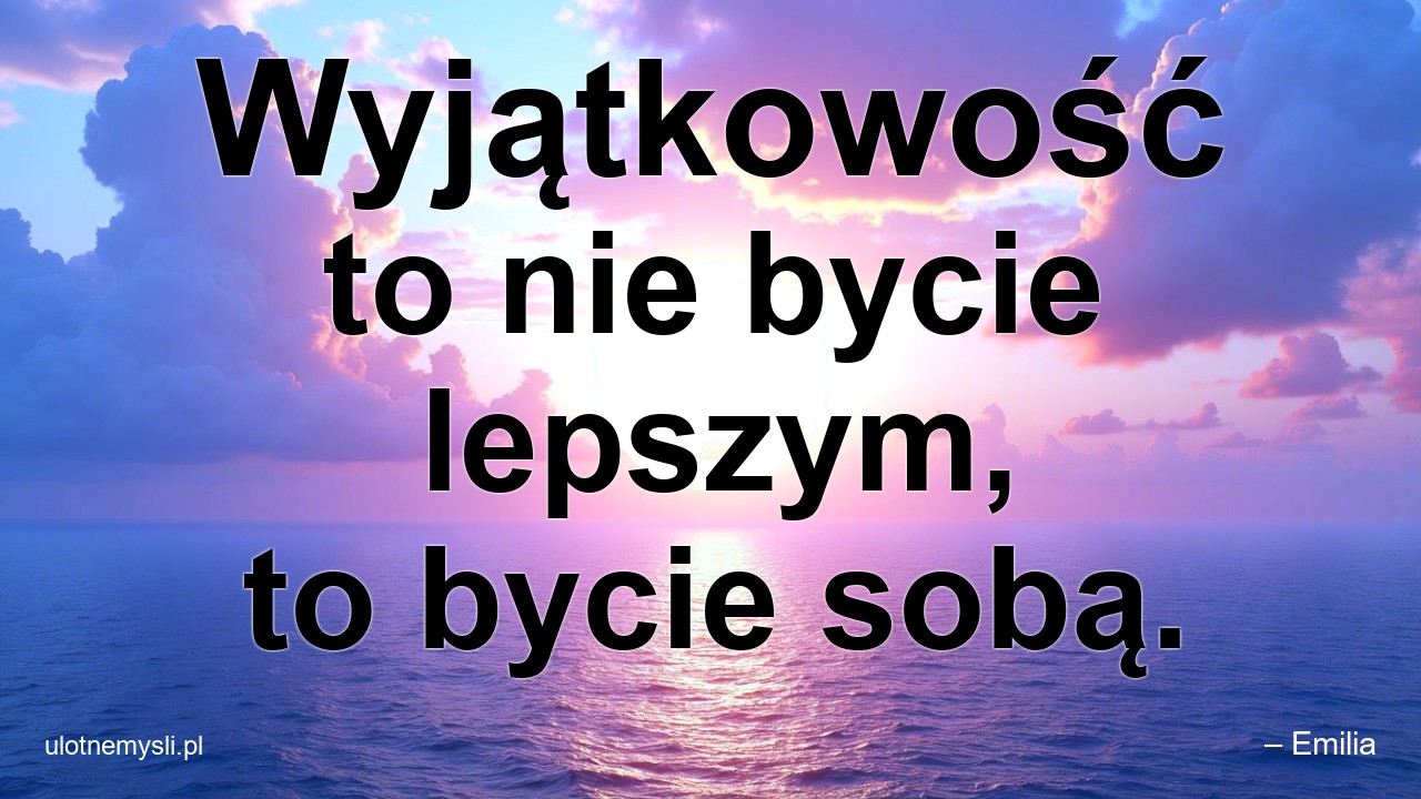 Wyjątkowość to nie bycie lepszym,  to bycie sobą. - – Emilia